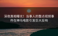 深夜真相曝光！当事人的整点视频事件在神马电影引发巨大反响