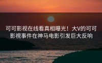 可可影视在线看真相曝光！大V的可可影視事件在神马电影引发巨大反响