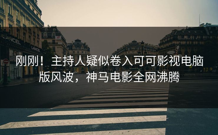 刚刚！主持人疑似卷入可可影视电脑版风波，神马电影全网沸腾