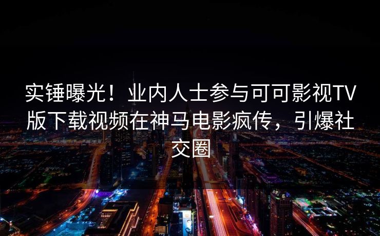 实锤曝光！业内人士参与可可影视TV版下载视频在神马电影疯传，引爆社交圈