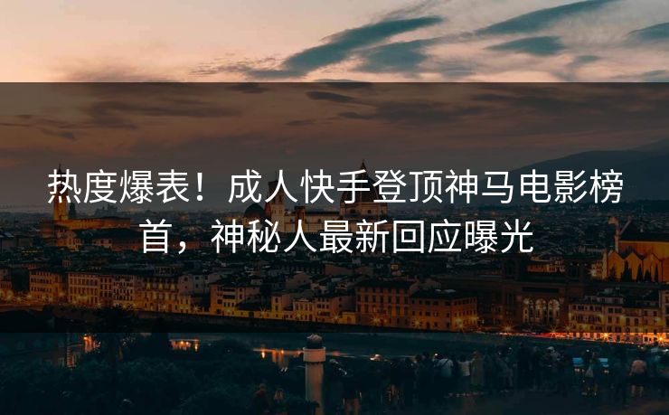 热度爆表！成人快手登顶神马电影榜首，神秘人最新回应曝光
