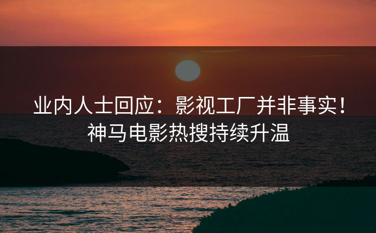 业内人士回应:影视工厂并非事实!神马电影热搜持续升温 业内人士回应:影视工厂并非事实!神马电影热搜持续升温