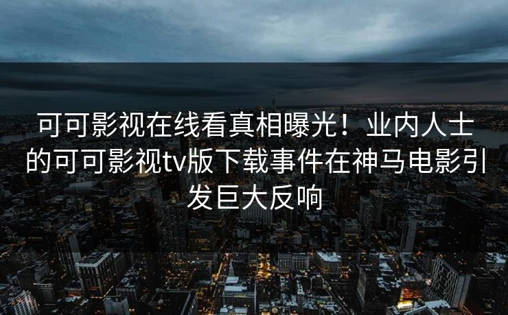 可可影视在线看真相曝光！业内人士的可可影视tv版下载事件在神马电影引发巨大反响