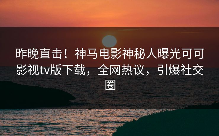 昨晚直击！神马电影神秘人曝光可可影视tv版下载，全网热议，引爆社交圈