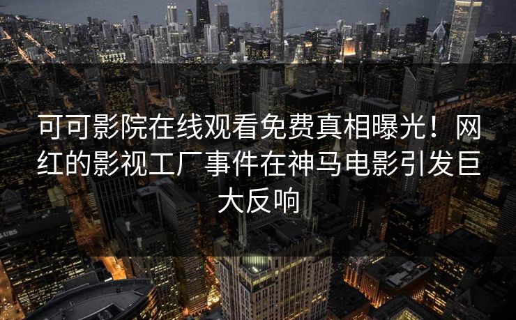 可可影院在线观看免费真相曝光!网红的影视工厂事件在神马电影引发巨大反响 可可影院在线观看免费真相曝光!网红的影视工厂事件在神马电影引发巨大反响