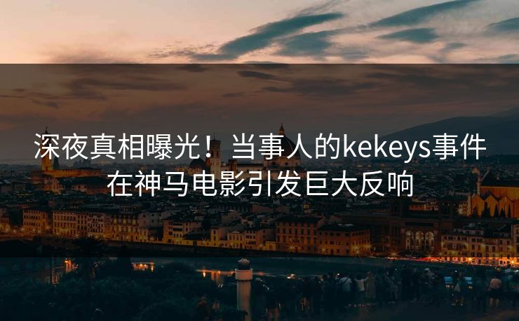 深夜真相曝光!当事人的kekeys事件在神马电影引发巨大反响 深夜真相曝光!当事人的kekeys事件在神马电影引发巨大反响