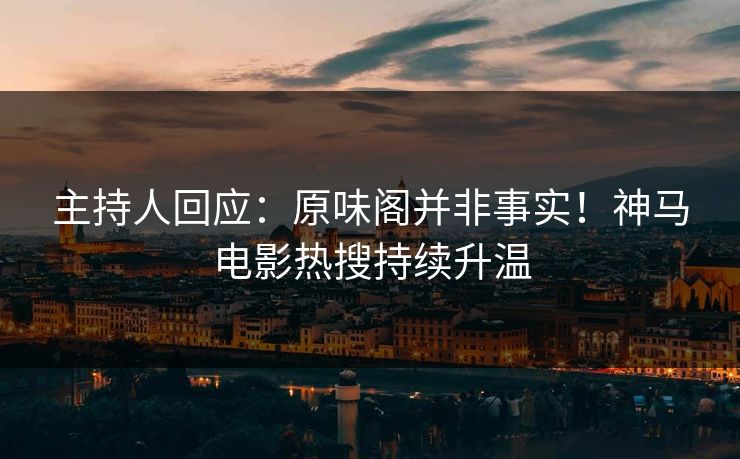 主持人回应：原味阁并非事实！神马电影热搜持续升温