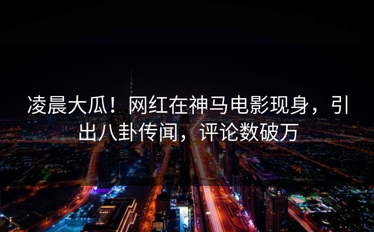 凌晨大瓜!网红在神马电影现身,引出八卦传闻,评论数破万 凌晨大瓜!网红在神马电影现身,引出八卦传闻,评论数破万