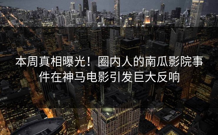 本周真相曝光！圈内人的南瓜影院事件在神马电影引发巨大反响