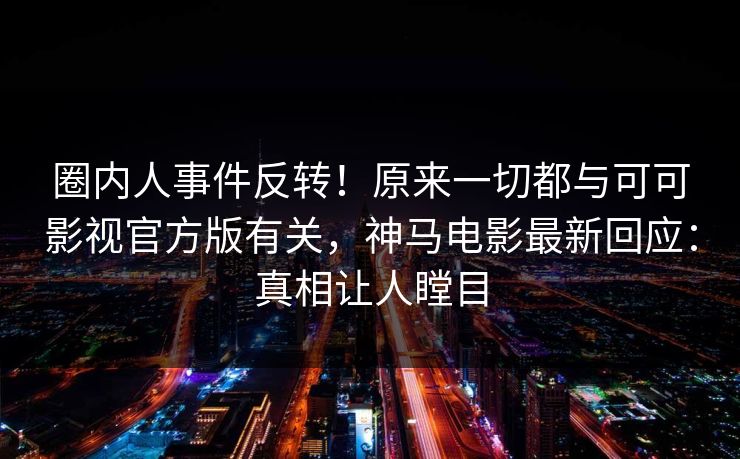 圈内人事件反转!原来一切都与可可影视官方版有关,神马电影最新回应:真相让人瞠目 圈内人事件反转!原来一切都与可可影视官方版有关,神马电影最新回应:真相让人瞠目