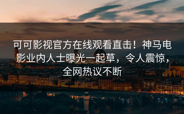 可可影视官方在线观看直击!神马电影业内人士曝光一起草,令人震惊,全网热议不断 可可影视官方在线观看直击!神马电影业内人士曝光一起草,令人震惊,全网热议不断