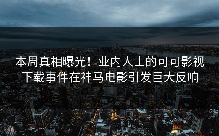 本周真相曝光!业内人士的可可影视下载事件在神马电影引发巨大反响 本周真相曝光!业内人士的可可影视下载事件在神马电影引发巨大反响