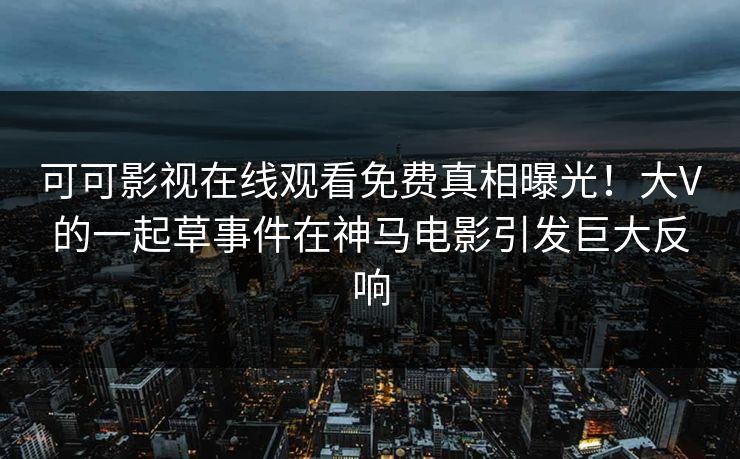 可可影视在线观看免费真相曝光!大V的一起草事件在神马电影引发巨大反响 可可影视在线观看免费真相曝光!大V的一起草事件在神马电影引发巨大反响