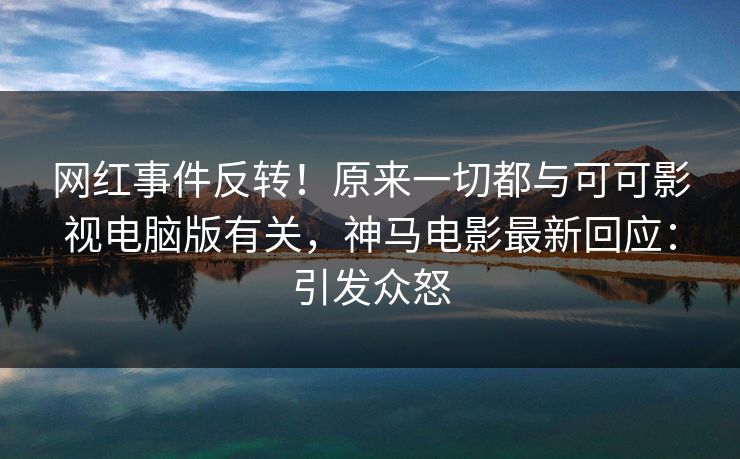 网红事件反转!原来一切都与可可影视电脑版有关,神马电影最新回应:引发众怒 网红事件反转!原来一切都与可可影视电脑版有关,神马电影最新回应:引发众怒
