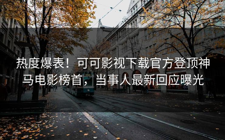 热度爆表！可可影视下载官方登顶神马电影榜首，当事人最新回应曝光