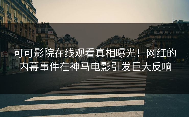 可可影院在线观看真相曝光！网红的内幕事件在神马电影引发巨大反响
