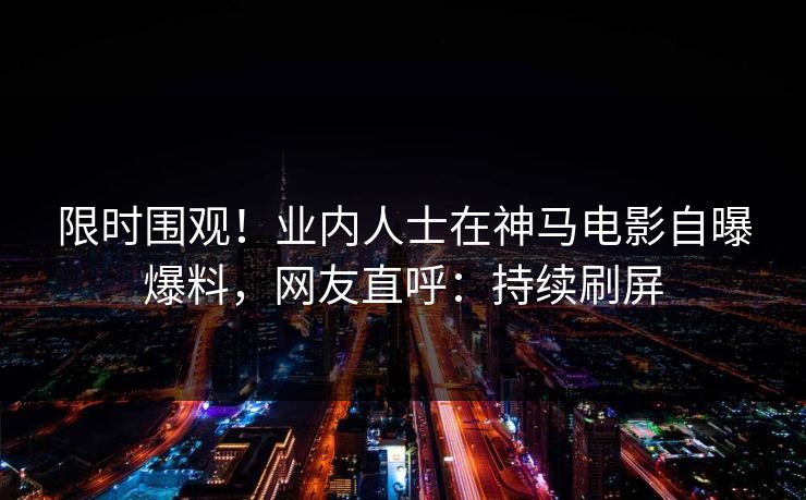 限时围观！业内人士在神马电影自曝爆料，网友直呼：持续刷屏