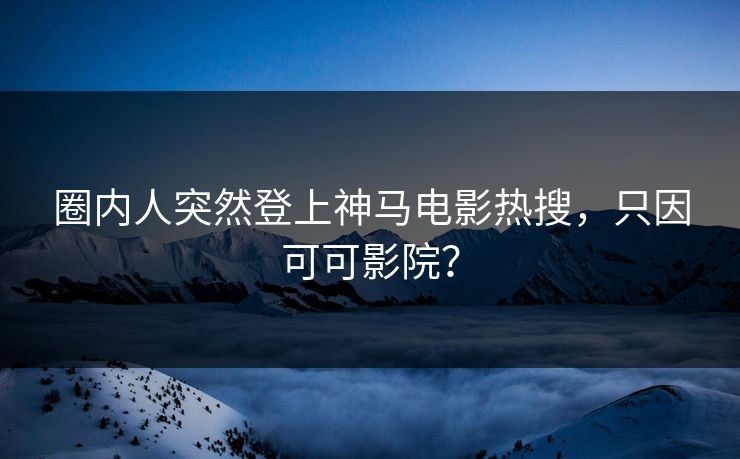 圈内人突然登上神马电影热搜,只因可可影院? 圈内人突然登上神马电影热搜,只因可可影院?