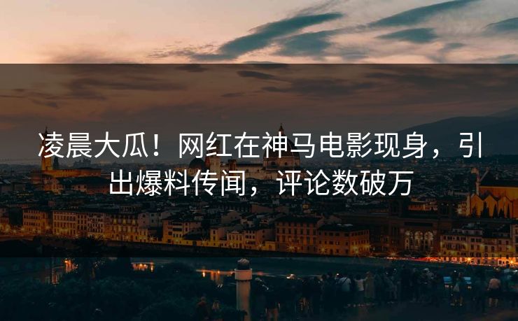 凌晨大瓜!网红在神马电影现身,引出爆料传闻,评论数破万 凌晨大瓜!网红在神马电影现身,引出爆料传闻,评论数破万