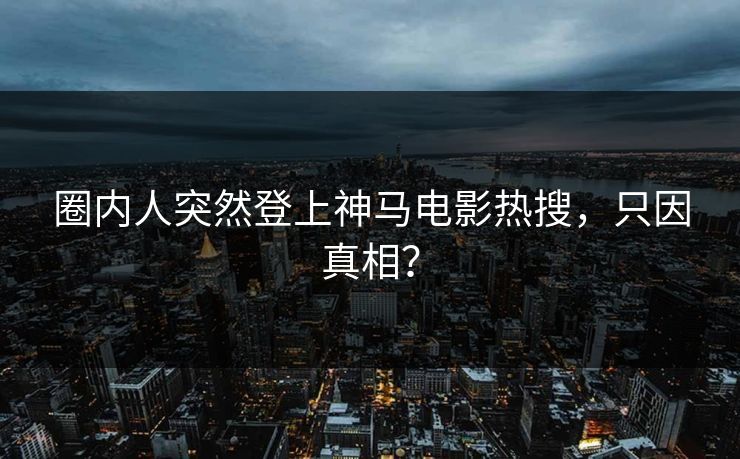 圈内人突然登上神马电影热搜，只因真相？