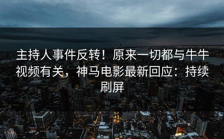 主持人事件反转！原来一切都与牛牛视频有关，神马电影最新回应：持续刷屏