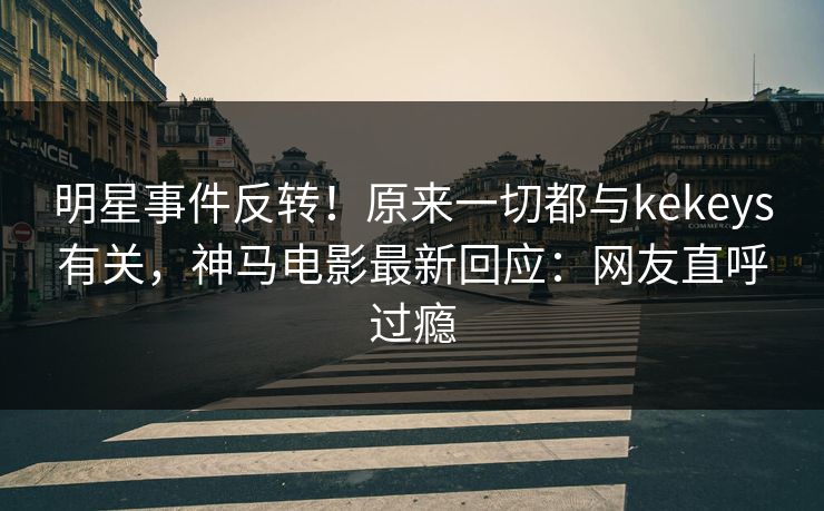 明星事件反转!原来一切都与kekeys有关,神马电影最新回应:网友直呼过瘾 明星事件反转!原来一切都与kekeys有关,神马电影最新回应:网友直呼过瘾