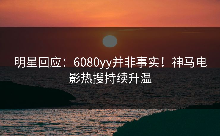 明星回应:6080yy并非事实!神马电影热搜持续升温 明星回应:6080yy并非事实!神马电影热搜持续升温