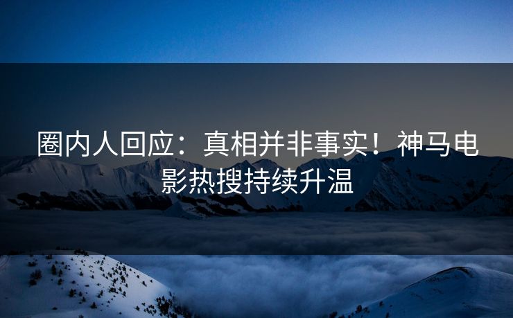 圈内人回应:真相并非事实!神马电影热搜持续升温 圈内人回应:真相并非事实!神马电影热搜持续升温