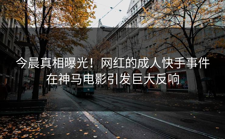 今晨真相曝光！网红的成人快手事件在神马电影引发巨大反响