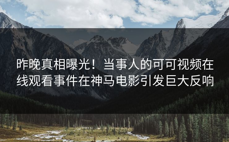 昨晚真相曝光!当事人的可可视频在线观看事件在神马电影引发巨大反响 昨晚真相曝光!当事人的可可视频在线观看事件在神马电影引发巨大反响