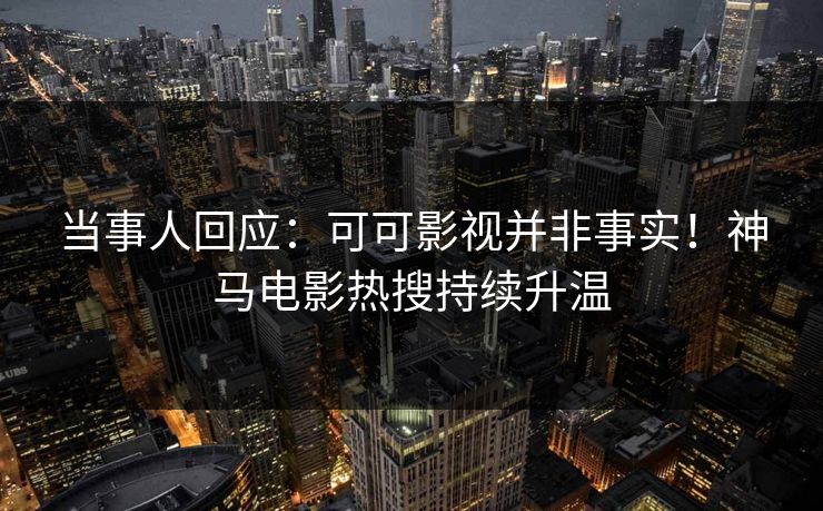 当事人回应:可可影视并非事实!神马电影热搜持续升温 当事人回应:可可影视并非事实!神马电影热搜持续升温