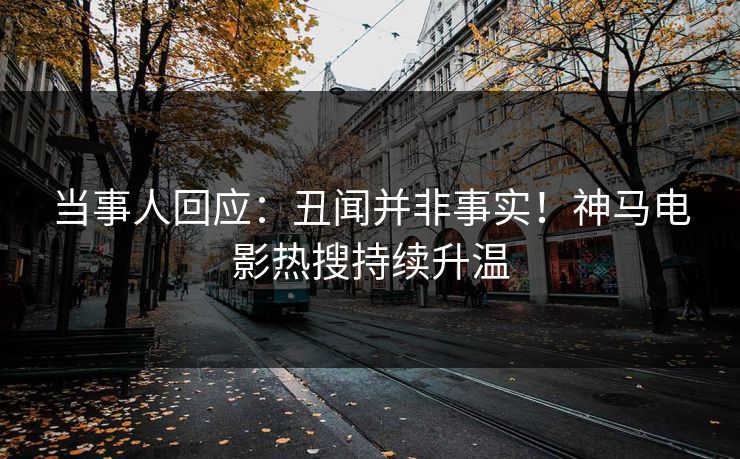 当事人回应：丑闻并非事实！神马电影热搜持续升温