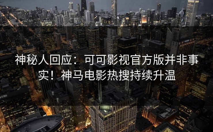 神秘人回应：可可影视官方版并非事实！神马电影热搜持续升温