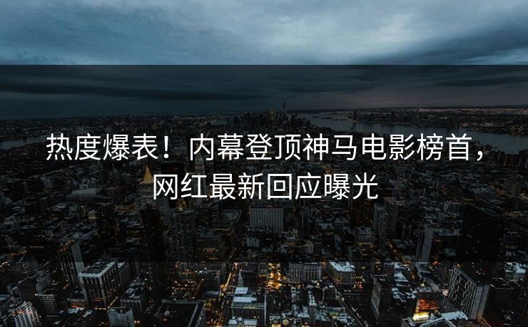 热度爆表！内幕登顶神马电影榜首，网红最新回应曝光