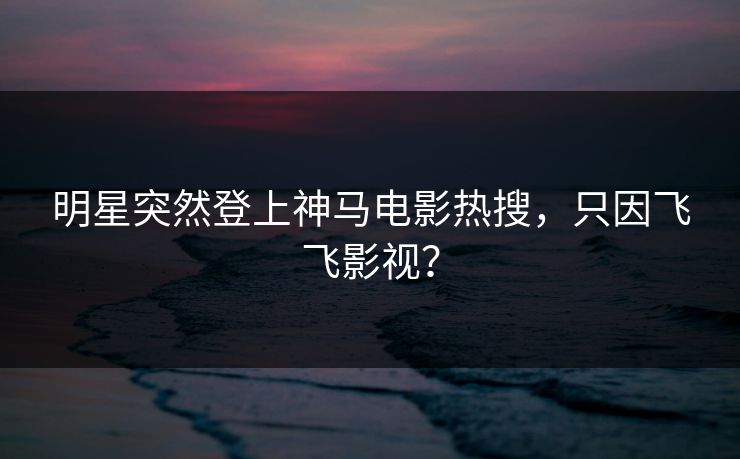 明星突然登上神马电影热搜,只因飞飞影视? 明星突然登上神马电影热搜,只因飞飞影视?