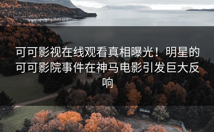 可可影视在线观看真相曝光！明星的可可影院事件在神马电影引发巨大反响