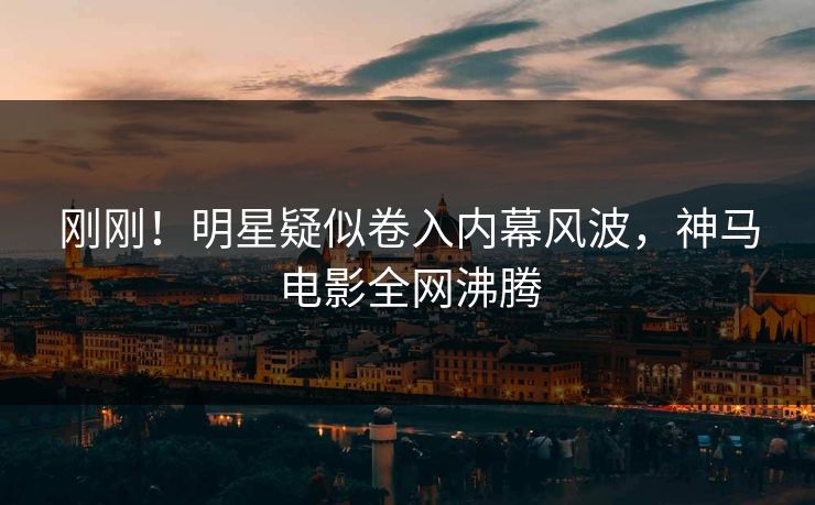 刚刚！明星疑似卷入内幕风波，神马电影全网沸腾