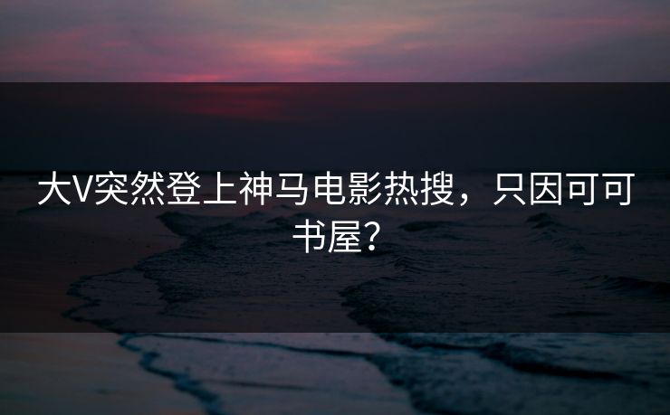 大V突然登上神马电影热搜，只因可可书屋？