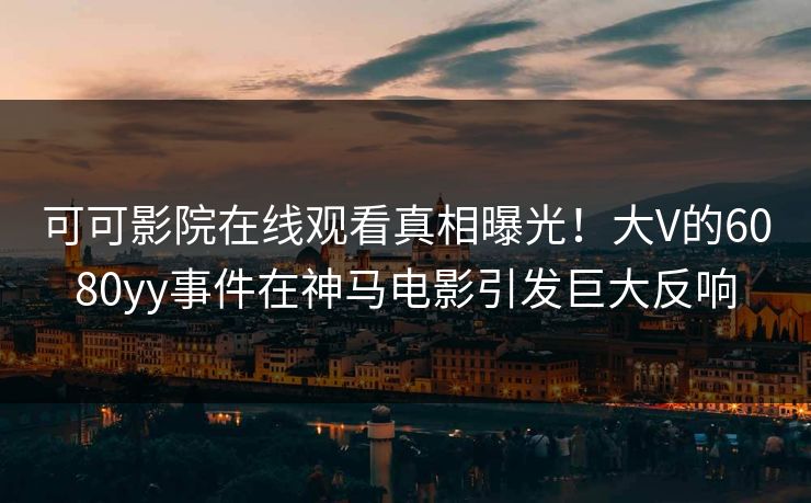 可可影院在线观看真相曝光！大V的6080yy事件在神马电影引发巨大反响