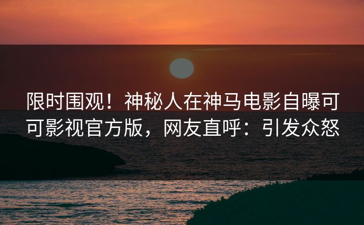 限时围观！神秘人在神马电影自曝可可影视官方版，网友直呼：引发众怒