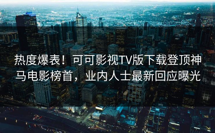 热度爆表！可可影视TV版下载登顶神马电影榜首，业内人士最新回应曝光