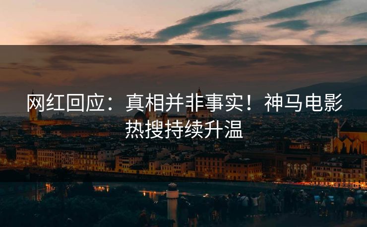 网红回应：真相并非事实！神马电影热搜持续升温