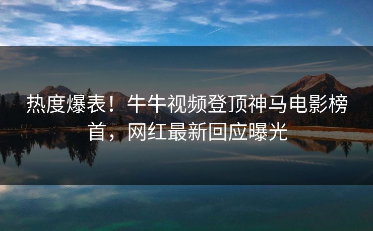热度爆表！牛牛视频登顶神马电影榜首，网红最新回应曝光