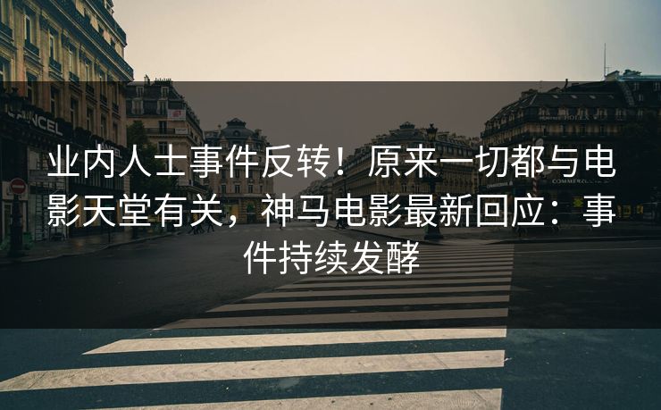 业内人士事件反转!原来一切都与电影天堂有关,神马电影最新回应:事件持续发酵 业内人士事件反转!原来一切都与电影天堂有关,神马电影最新回应:事件持续发酵