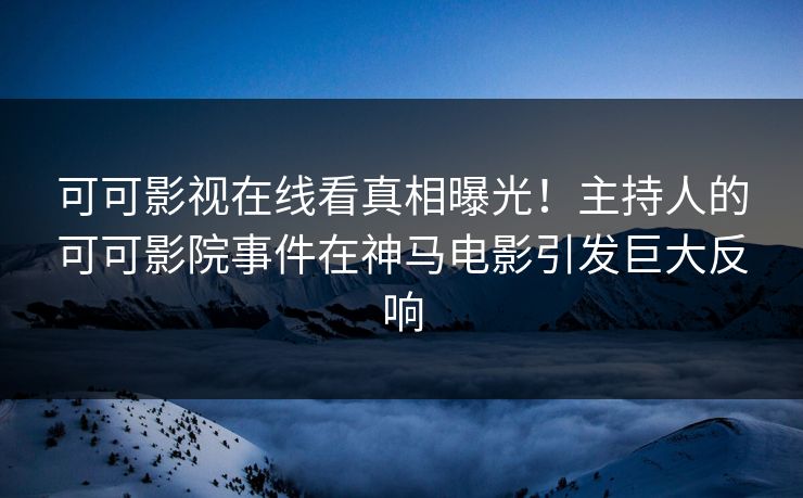 可可影视在线看真相曝光！主持人的可可影院事件在神马电影引发巨大反响