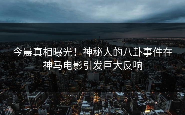 今晨真相曝光！神秘人的八卦事件在神马电影引发巨大反响
