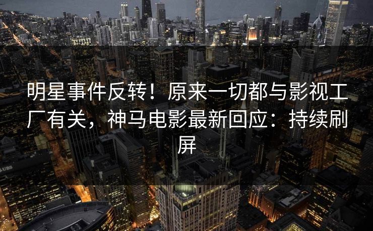 明星事件反转！原来一切都与影视工厂有关，神马电影最新回应：持续刷屏