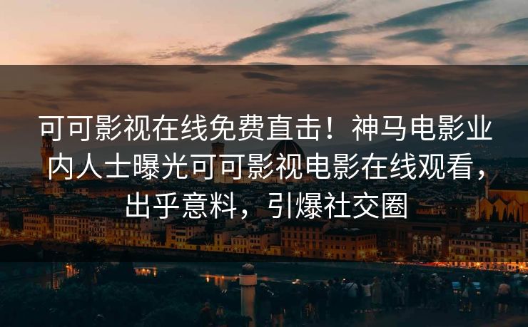 可可影视在线免费直击！神马电影业内人士曝光可可影视电影在线观看，出乎意料，引爆社交圈