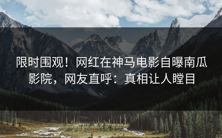 限时围观！网红在神马电影自曝南瓜影院，网友直呼：真相让人瞠目