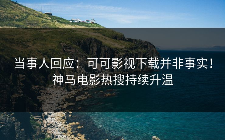 当事人回应：可可影视下载并非事实！神马电影热搜持续升温